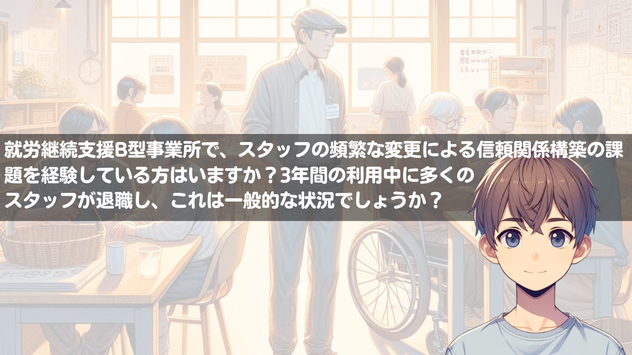就労継続支援B型事業所で、スタッフの頻繁な変更による信頼関係構築の課題を経験している方はいますか？3年間の利用中に多くのスタッフが退職し、これは一般的な状況でしょうか？