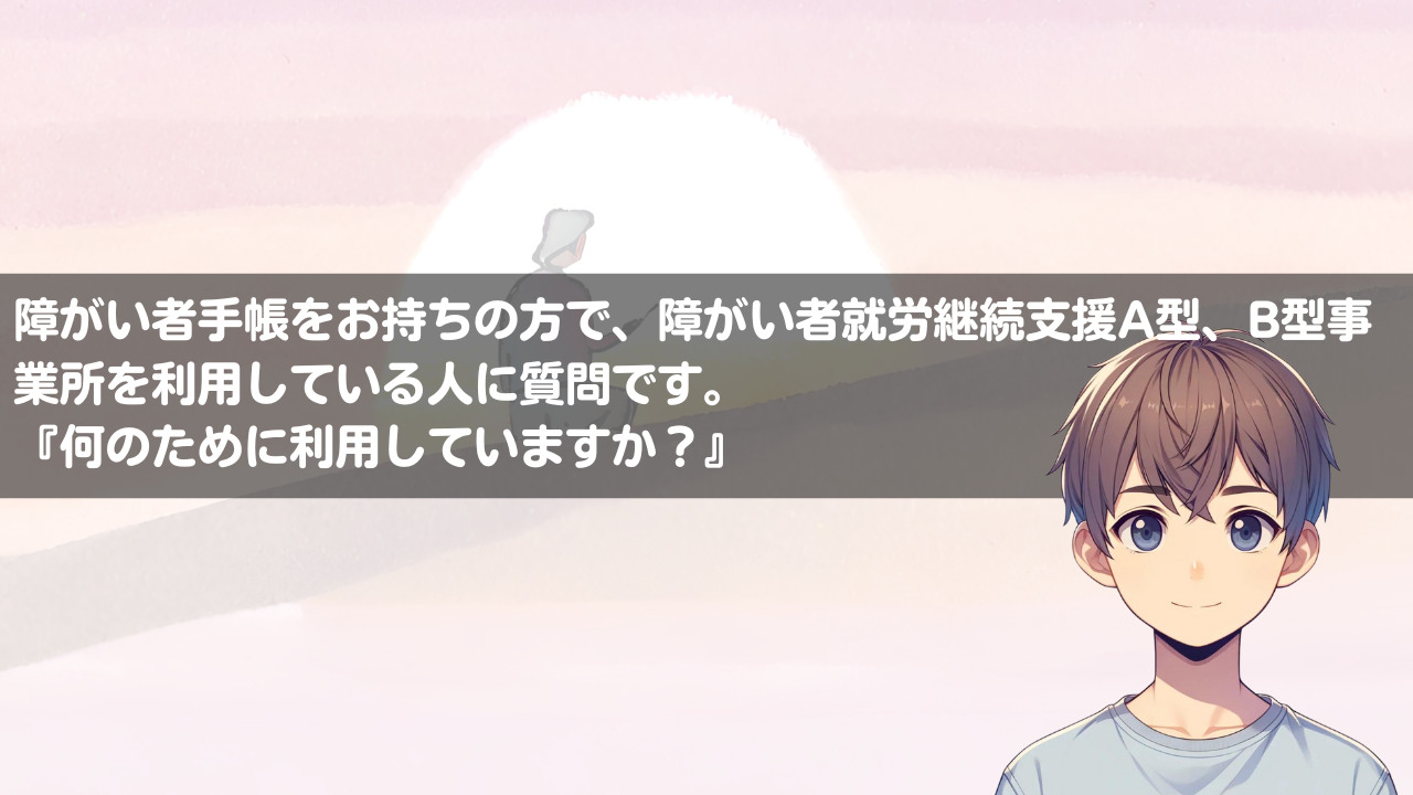 何のために就労継続支援A型、B型事業所を利用するのか。