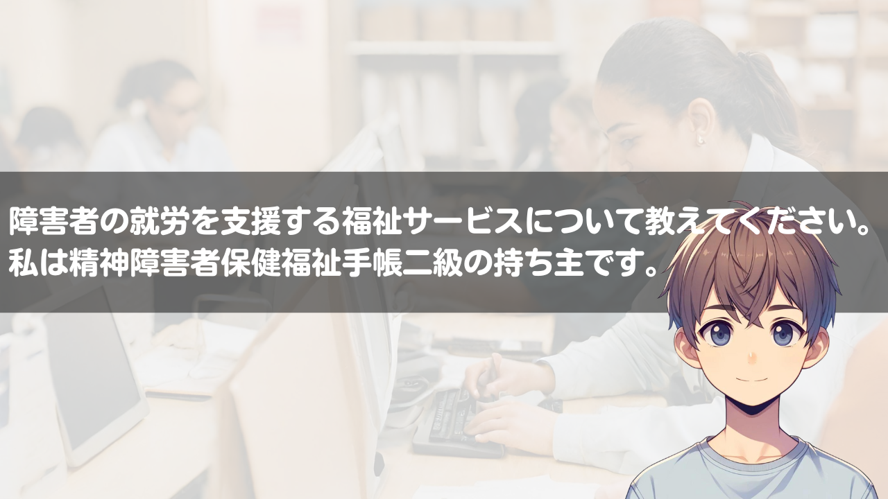 障害者の就労を支援する福祉サービスについて教えてください。私は精神障害者保健福祉手帳二級の持ち主です。