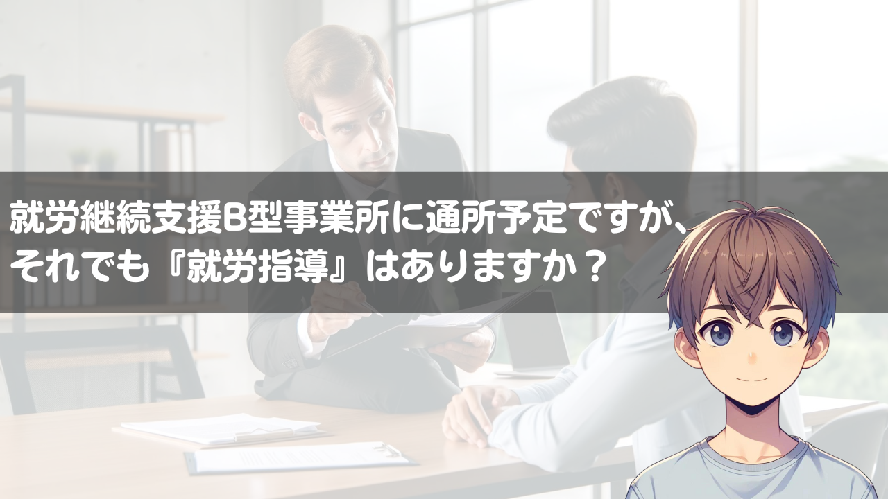 就労継続支援B型事業所に通所予定ですが、それでも『就労指導』はありますか？